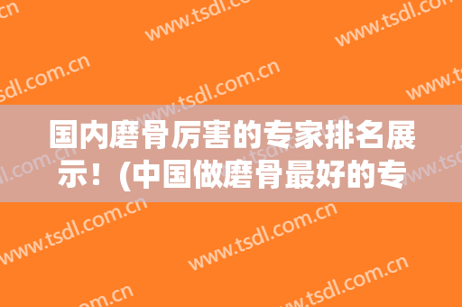 国内磨骨厉害的专家排名展示！(中国做磨骨最好的专家)