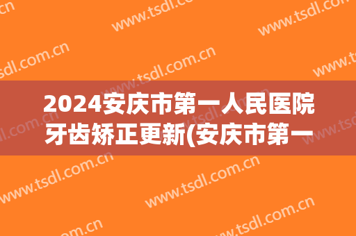 2024安庆市第一人民医院牙齿矫正更新(安庆市第一人民医院牙科)