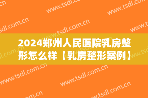 2024郑州人民医院乳房整形怎么样【乳房整形案例】(郑州胸部整形医院)