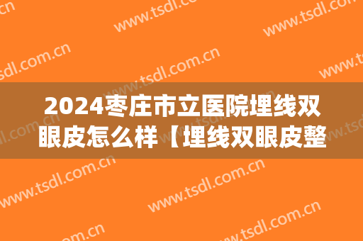 2024枣庄市立医院埋线双眼皮怎么样【埋线双眼皮整形案例】(枣庄市立医院割双眼皮价格)
