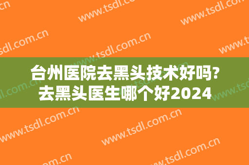 台州医院去黑头技术好吗?去黑头医生哪个好2024