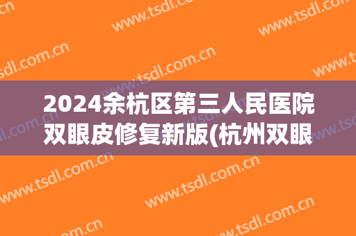 2024余杭区第三人民医院双眼皮修复新版(杭州双眼皮修复)
