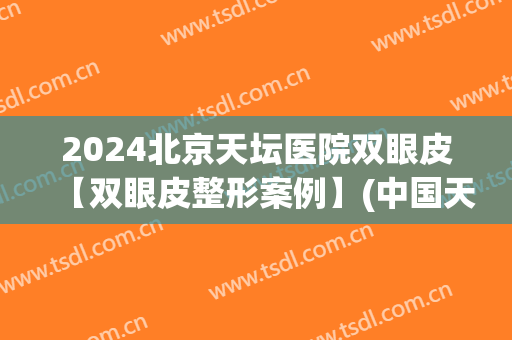 2024北京天坛医院双眼皮【双眼皮整形案例】(中国天生双眼皮比例)
