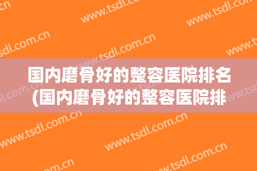 国内磨骨好的整容医院排名(国内磨骨好的整容医院排名第一)