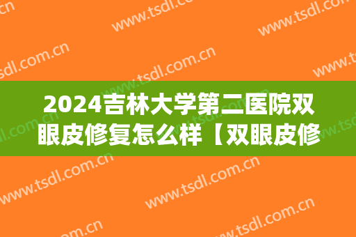 2024吉林大学第二医院双眼皮修复怎么样【双眼皮修复整形案例】(哈尔滨医大二院割双眼皮)