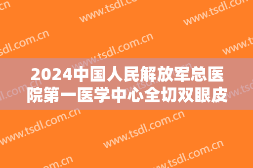 2024中国人民解放军总医院第一医学中心全切双眼皮怎么样【全切双眼皮整形案例】