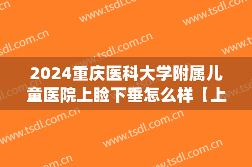 2024重庆医科大学附属儿童医院上睑下垂怎么样【上睑下垂案例】(重庆儿童医院上眼睑下垂手术价目)