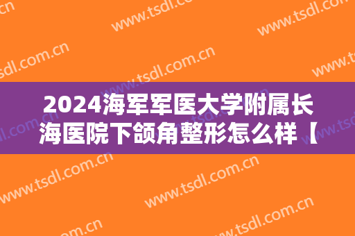 2024海军军医大学附属长海医院下颌角整形怎么样【下颌角整形案例】