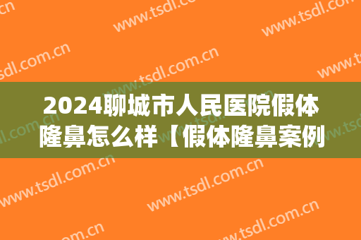 2024聊城市人民医院假体隆鼻怎么样【假体隆鼻案例】(聊城韩美整形医院)