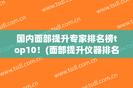 国内面部提升专家排名榜top10！(面部提升仪器排名)