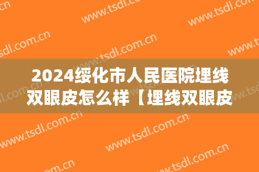 2024绥化市人民医院埋线双眼皮怎么样【埋线双眼皮案例】(绥化埋线双眼皮大概多少钱)