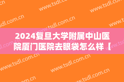 2024复旦大学附属中山医院厦门医院去眼袋怎么样【去眼袋案例】(厦门复旦大学附属中山医院眼科)