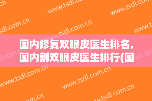 国内修复双眼皮医生排名,国内割双眼皮医生排行(国内最好的双眼皮修复医生是哪个?)