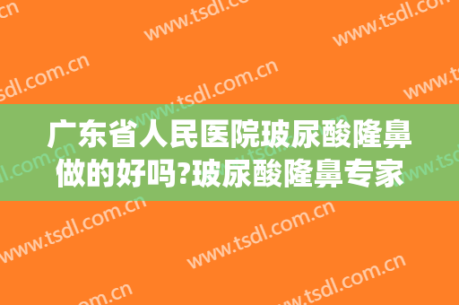 广东省人民医院玻尿酸隆鼻做的好吗?玻尿酸隆鼻专家名单2024(广东省人民医院整形)