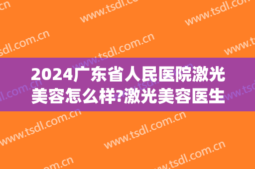 2024广东省人民医院激光美容怎么样?激光美容医生推荐(广东省激光治疗比较好的医院)