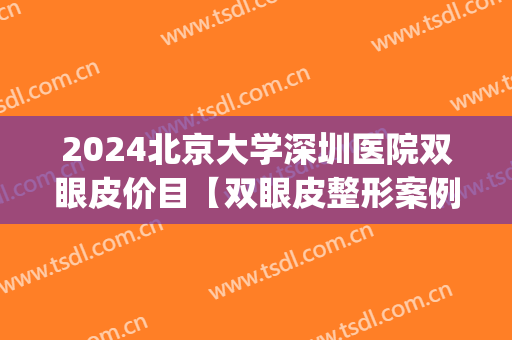 2024北京大学深圳医院双眼皮价目【双眼皮整形案例】(深圳北大医院双眼皮价格)