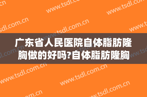 广东省人民医院自体脂肪隆胸做的好吗?自体脂肪隆胸专家名单(假体隆胸手术广东哪家医院好)