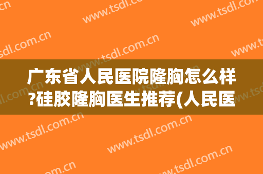 广东省人民医院隆胸怎么样?硅胶隆胸医生推荐(人民医院有隆胸的吗)