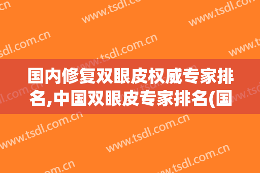 国内修复双眼皮权威专家排名,中国双眼皮专家排名(国内双眼皮修复十大排名)