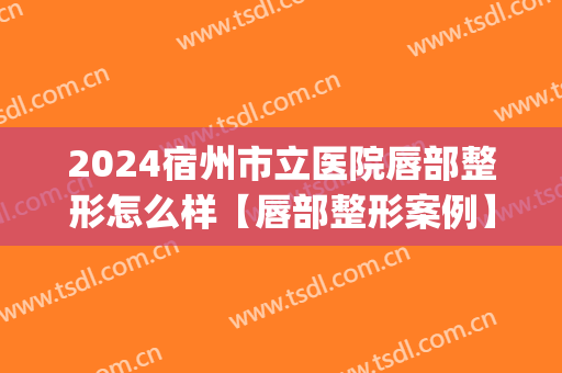 2024宿州市立医院唇部整形怎么样【唇部整形案例】(唇部整形需要住院吗)