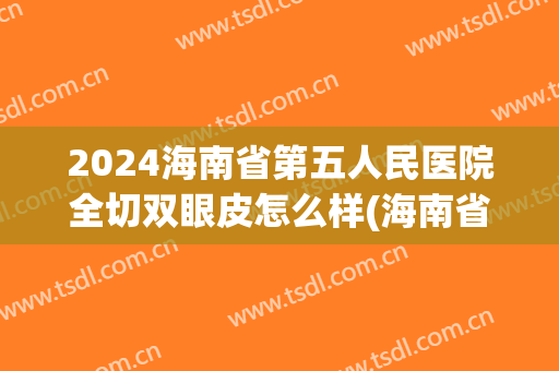 2024海南省第五人民医院全切双眼皮怎么样(海南省人民医院可以割双眼皮吗)