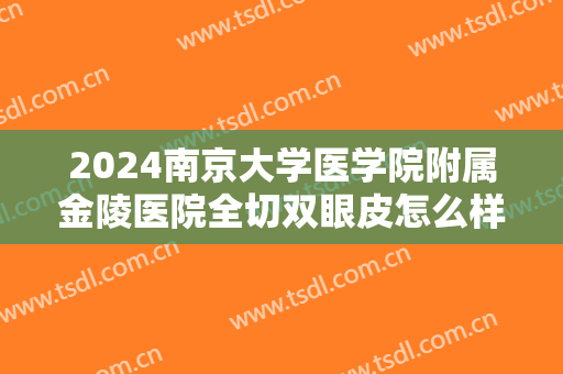 2024南京大学医学院附属金陵医院全切双眼皮怎么样【全切双眼皮整形案例】