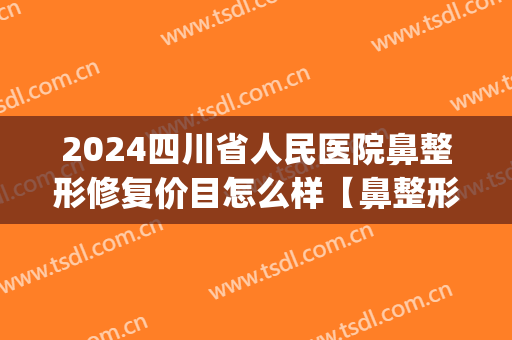 2024四川省人民医院鼻整形修复价目怎么样【鼻整形修复整形案例】(成都整形医院鼻子)