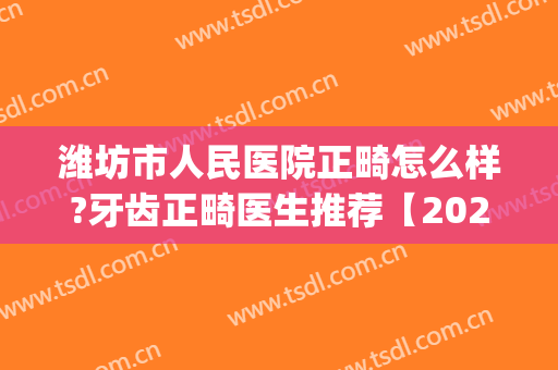 潍坊市人民医院正畸怎么样?牙齿正畸医生推荐【2024】(潍坊市人民医院整牙齿好不好)