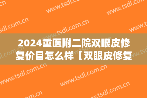 2024重医附二院双眼皮修复价目怎么样【双眼皮修复整形案例】(重医附一院双眼皮手术)