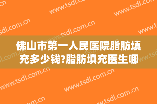 佛山市第一人民医院脂肪填充多少钱?脂肪填充医生哪个好(自体填充脂肪额头一次多少钱)
