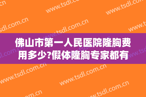 佛山市第一人民医院隆胸费用多少?假体隆胸专家都有谁2024(佛山隆胸哪种假体好)