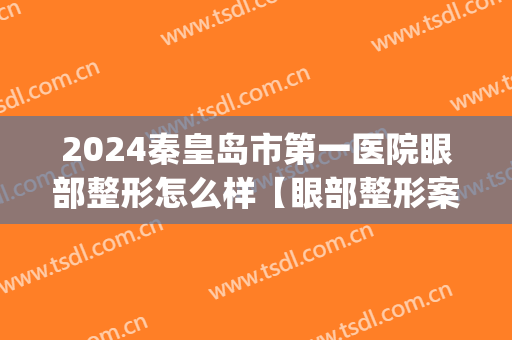 2024秦皇岛市第一医院眼部整形怎么样【眼部整形案例】(秦皇岛第一人民医院割双眼皮)
