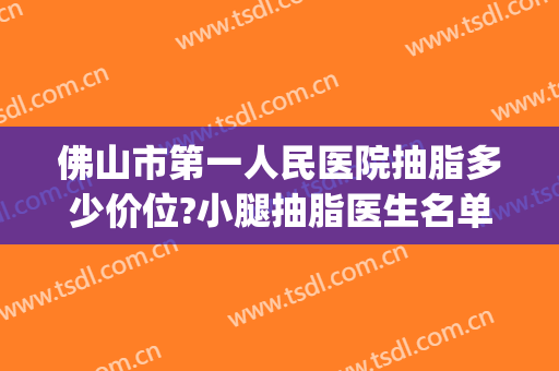 佛山市第一人民医院抽脂多少价位?小腿抽脂医生名单2024(佛山抽脂费用)
