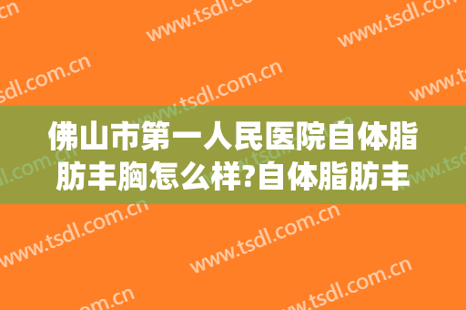 佛山市第一人民医院自体脂肪丰胸怎么样?自体脂肪丰胸医生推荐(佛山丰胸医院排行)
