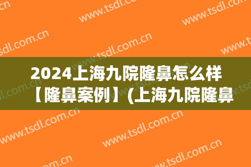 2024上海九院隆鼻怎么样【隆鼻案例】(上海九院隆鼻价目表2024)