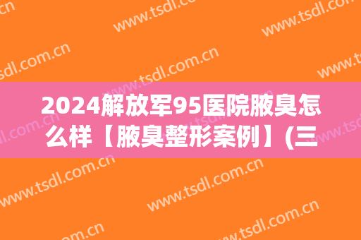 2024解放军95医院腋臭怎么样【腋臭整形案例】(三一八腋臭医院)