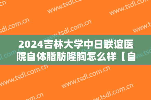 2024吉林大学中日联谊医院自体脂肪隆胸怎么样【自体脂肪隆胸案例】