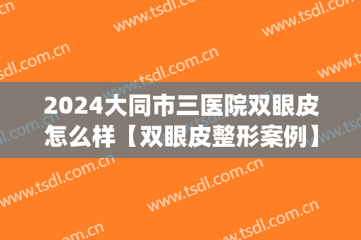 2024大同市三医院双眼皮怎么样【双眼皮整形案例】(大同三医院割双眼皮好吗)