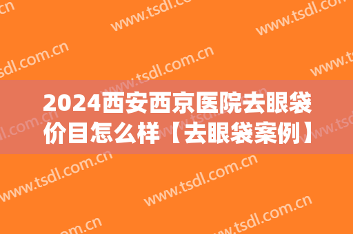 2024西安西京医院去眼袋价目怎么样【去眼袋案例】(西京医院祛除眼袋手术多少钱)