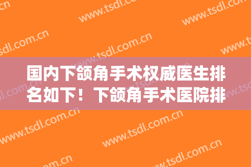 国内下颌角手术权威医生排名如下！下颌角手术医院排名(全国 下颌角专家排名)