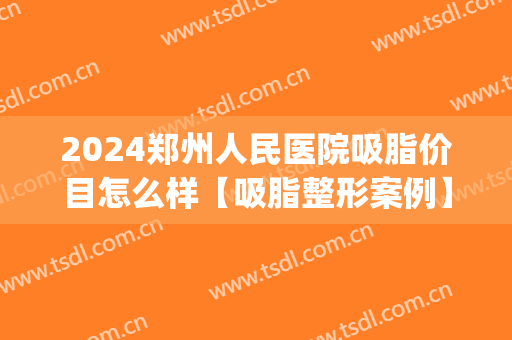 2024郑州人民医院吸脂价目怎么样【吸脂整形案例】(郑州抽脂手术)