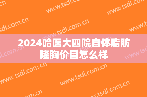 2024哈医大四院自体脂肪隆胸价目怎么样