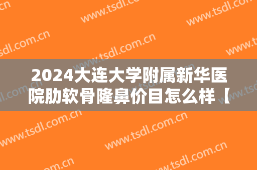 2024大连大学附属新华医院肋软骨隆鼻价目怎么样【肋软骨隆鼻整形案例】