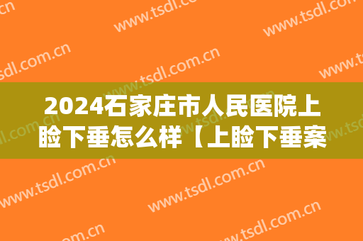 2024石家庄市人民医院上睑下垂怎么样【上睑下垂案例】(治疗上睑下垂最好的医院)
