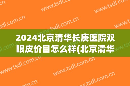 2024北京清华长庚医院双眼皮价目怎么样(北京清华长庚医院整形科怎么样)