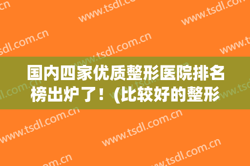 国内四家优质整形医院排名榜出炉了！(比较好的整形医院排名)