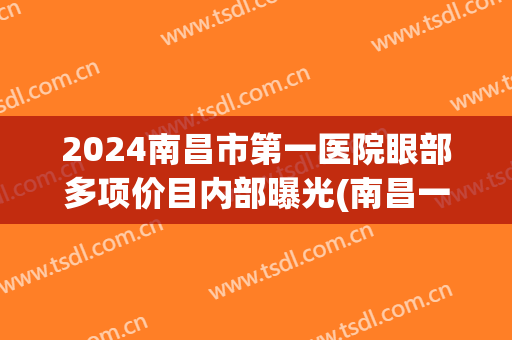 2024南昌市第一医院眼部多项价目内部曝光(南昌一附属医院眼科医院)