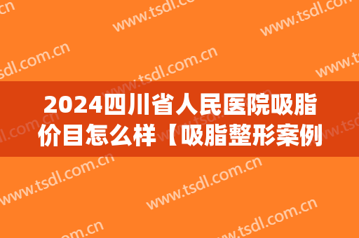 2024四川省人民医院吸脂价目怎么样【吸脂整形案例】(吸脂成都医院)