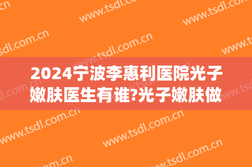 2024宁波李惠利医院光子嫩肤医生有谁?光子嫩肤做得好吗?(宁波李惠利医院激光祛斑)