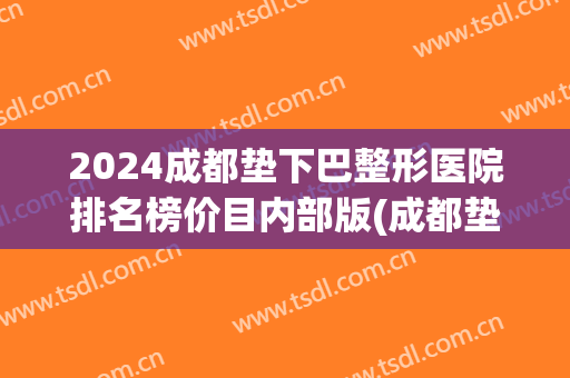 2024成都垫下巴整形医院排名榜价目内部版(成都垫下巴多少钱)